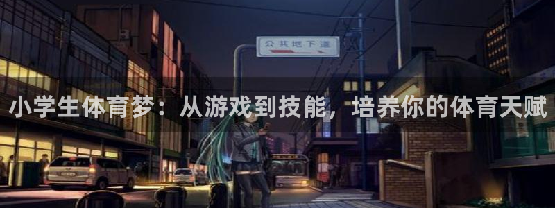 尊龙官网下载平台注册要钱吗：小学生体育梦：从游戏到技