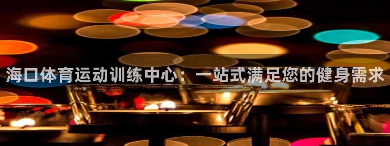 尊龙官方正版app代理：海口体育运动训练中心：一站式