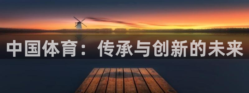 尊龙官方正版app官网：中国体育：传承与创新的未来
