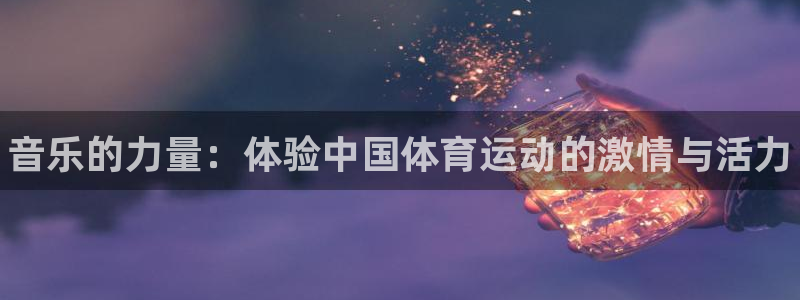 尊龙官方平台体育：音乐的力量：体验中国体育运动的激情