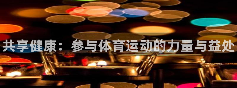 尊龙官网下载平台注册流程图：共享健康：参与体育运动的力量与益