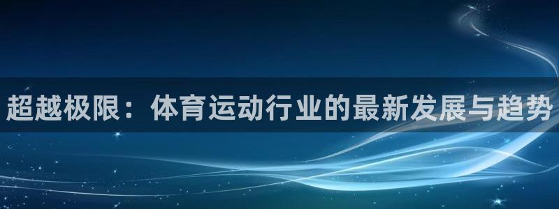 尊龙官方正版app集团官网首页网址：超越极限：体育运