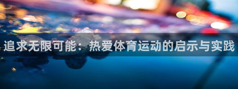 尊龙官网下载招商电话号码：追求无限可能：热爱体育运动的启示与