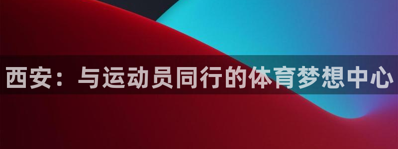 尊龙官网下载招商电话是多少：西安：与运动员同行的体育梦想中心