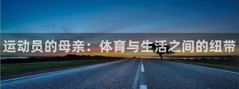 尊龙官网下载开户：运动员的母亲：体育与生活之间的纽带