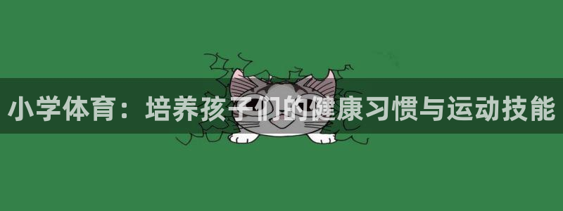 尊龙官方正版app娱乐下载:小学体育:培养孩子们的健康习惯与